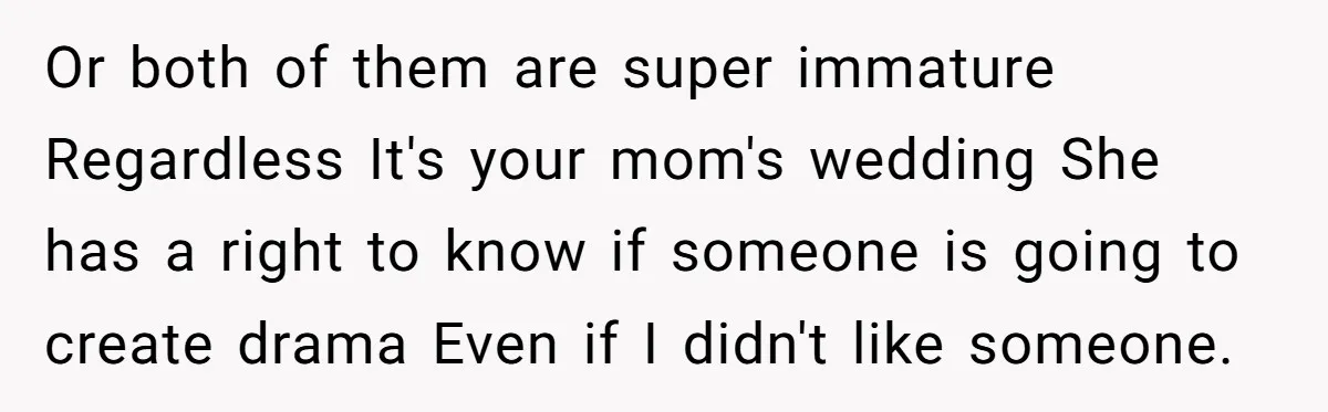 Or both of them are super immature Regardless It's your mom's wedding She has a right to know if someone is going to create drama Even if I didn't like...