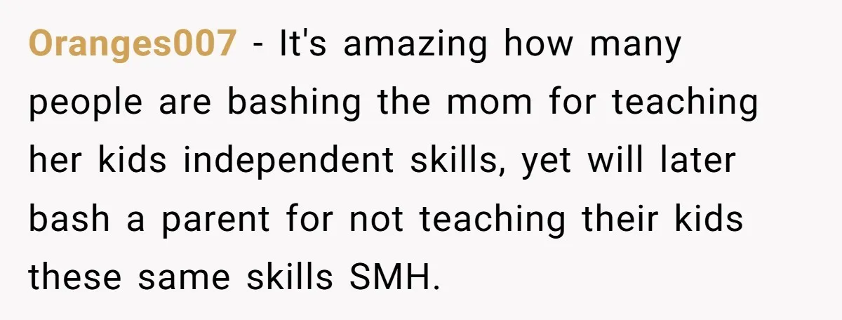 Oranges007 − It's amazing how many people are bashing the mom for teaching her kids independent skills, yet will later bash a parent for not teaching their kids these same...