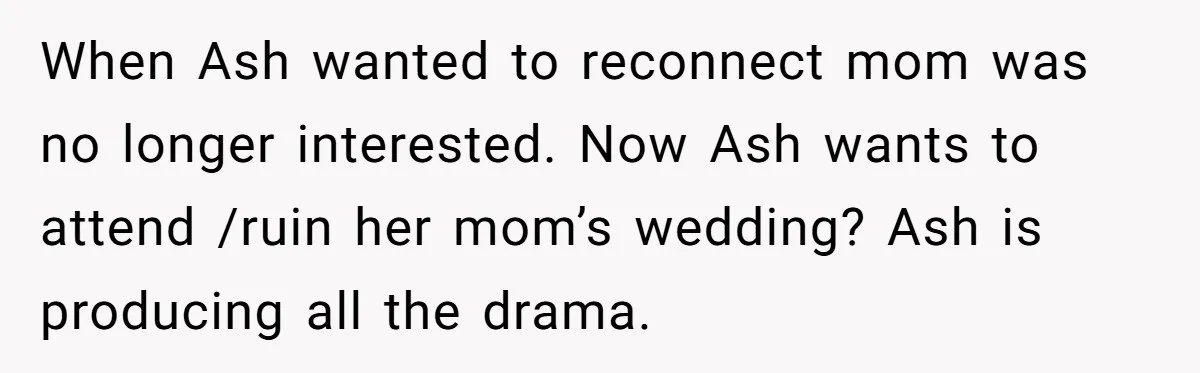 When Ash wanted to reconnect mom was no longer interested. Now Ash wants to attend /ruin her mom’s wedding? Ash is producing all the drama.