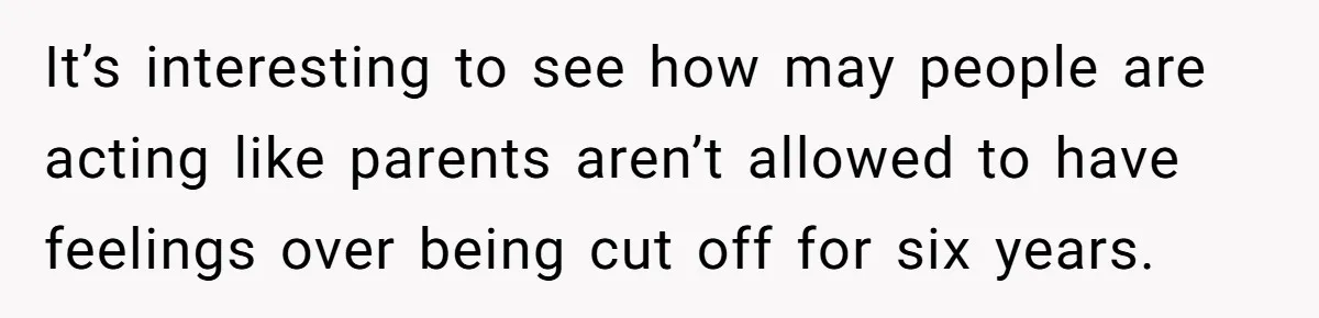 It’s interesting to see how may people are acting like parents aren’t allowed to have feelings over being cut off for six years.