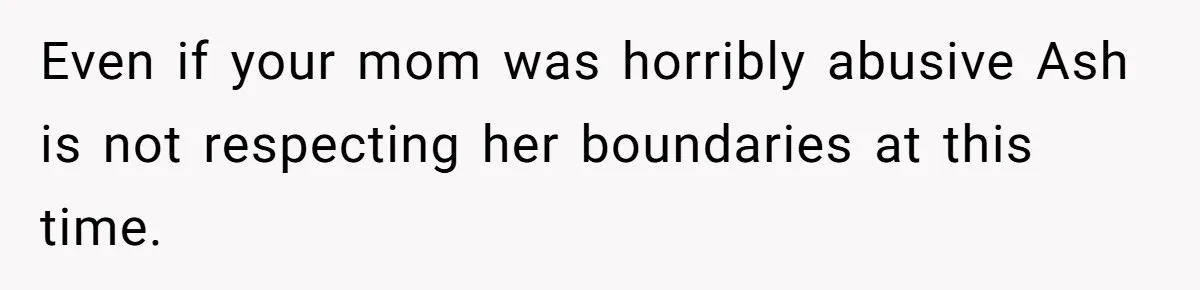 Even if your mom was horribly abusive Ash is not respecting her boundaries at this time.