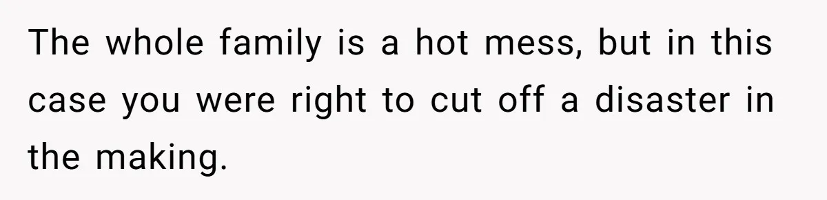 The whole family is a hot mess, but in this case you were right to cut off a disaster in the making.