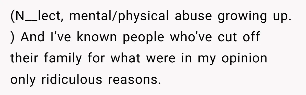 (N__lect, mental/physical abuse growing up. ) And I’ve known people who’ve cut off their family for what were in my opinion only ridiculous reasons.