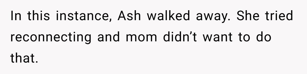 In this instance, Ash walked away. She tried reconnecting and mom didn’t want to do that.