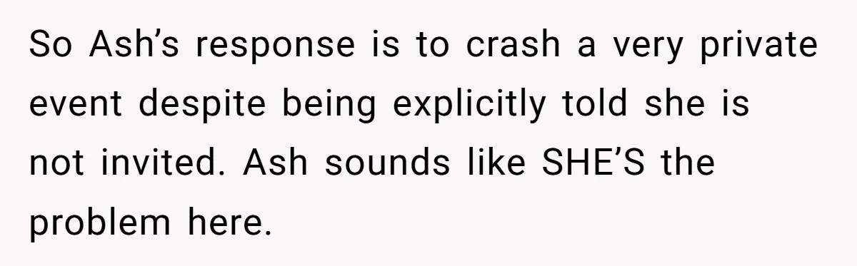 So Ash’s response is to crash a very private event despite being explicitly told she is not invited. Ash sounds like SHE’S the problem here.