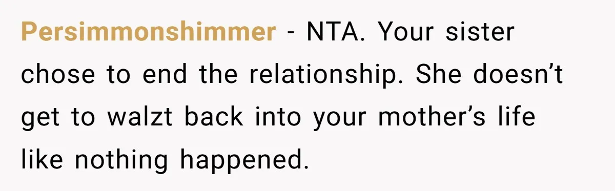 Persimmonshimmer − NTA. Your sister chose to end the relationship. She doesn’t get to walzt back into your mother’s life like nothing happened.