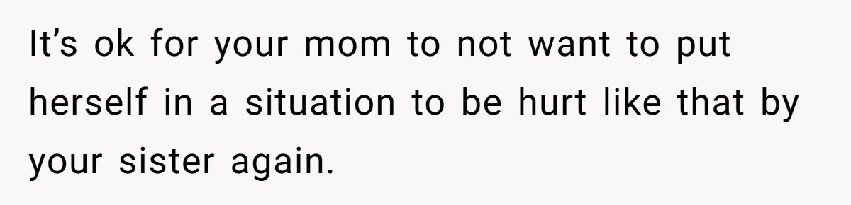 It’s ok for your mom to not want to put herself in a situation to be hurt like that by your sister again.