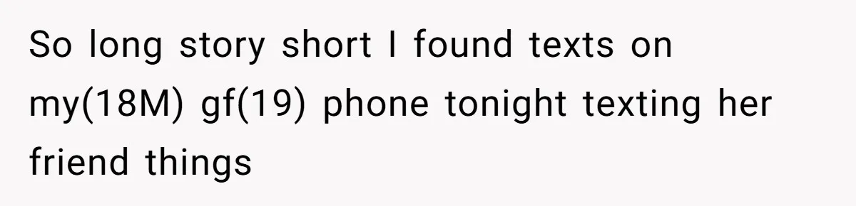 So long story short I found texts on my(18M) gf(19) phone tonight texting her friend things