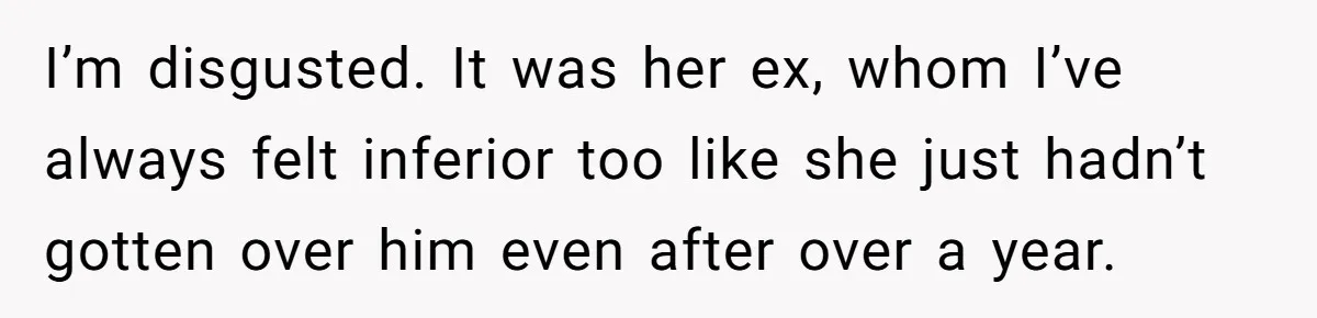 I’m disgusted. It was her ex, whom I’ve always felt inferior too like she just hadn’t gotten over him even after over a year.