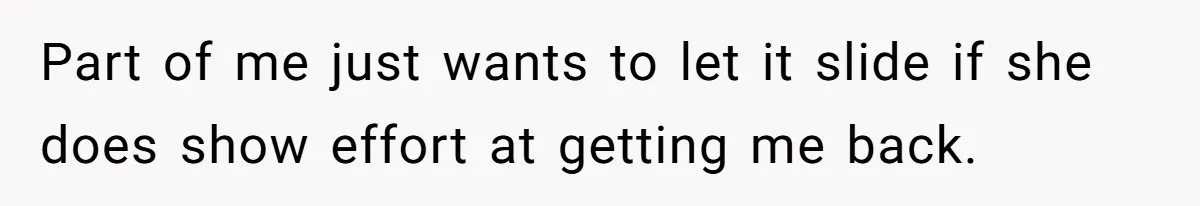 Part of me just wants to let it slide if she does show effort at getting me back.