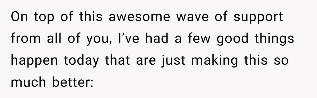 On top of this awesome wave of support from all of you, I’ve had a few good things happen today that are just making this so much better: