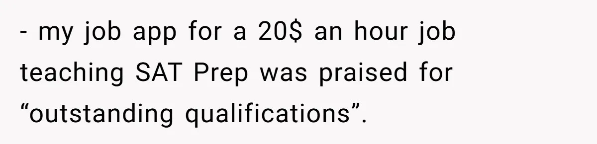- my job app for a 20$ an hour job teaching SAT Prep was praised for “outstanding qualifications”.