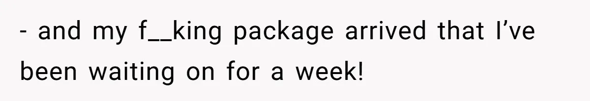 - and my f__king package arrived that I’ve been waiting on for a week!