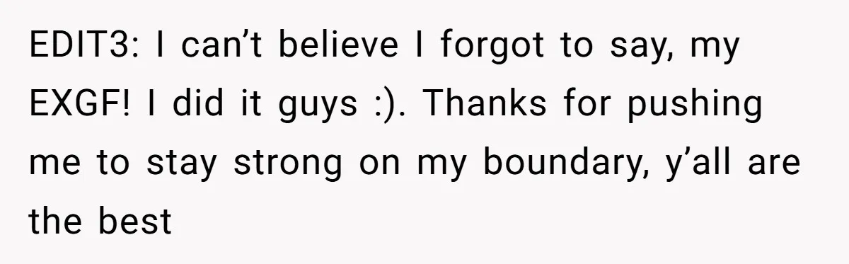 EDIT3: I can’t believe I forgot to say, my EXGF! I did it guys :). Thanks for pushing me to stay strong on my boundary, y’all are the best