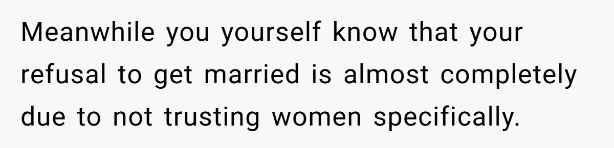 Boyfriend Claps Back At Girlfriend's Family During Heated Backyard Gathering Meanwhile you yourself know that your refusal to get married is almost completely due to not trusting women specifically.