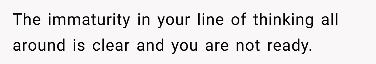 Boyfriend Claps Back At Girlfriend's Family During Heated Backyard Gathering The immaturity in your line of thinking all around is clear and you are not ready.