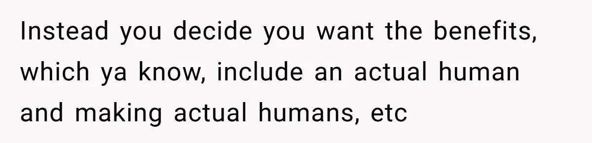 Boyfriend Claps Back At Girlfriend's Family During Heated Backyard Gathering Instead you decide you want the benefits, which ya know, include an actual human and making actual humans, etc