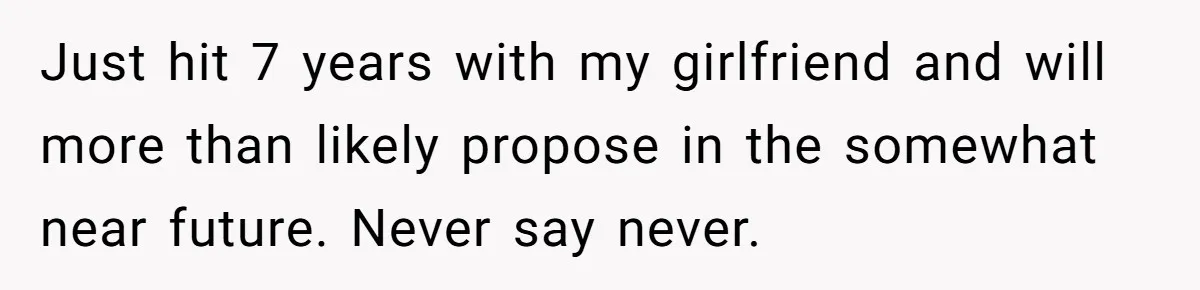 Boyfriend Claps Back At Girlfriend's Family During Heated Backyard Gathering Just hit 7 years with my girlfriend and will more than likely propose in the somewhat near future. Never say never.