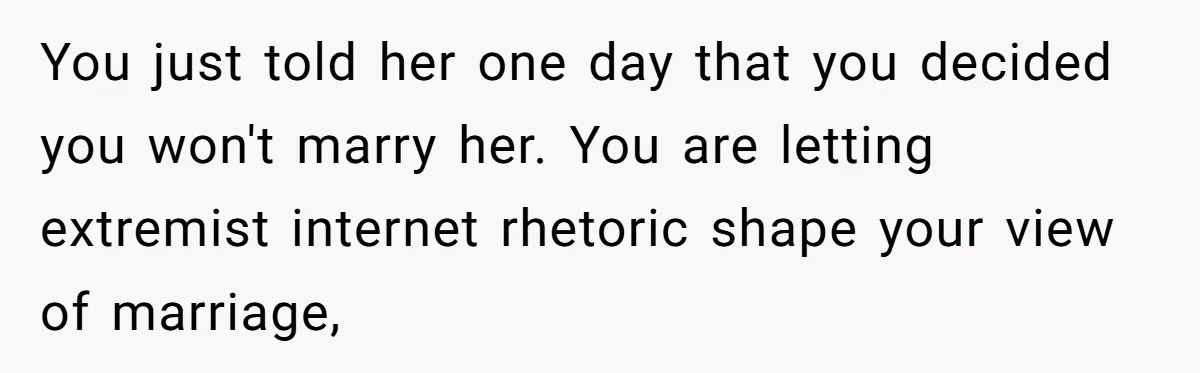 Boyfriend Claps Back At Girlfriend's Family During Heated Backyard Gathering You just told her one day that you decided you won't marry her. You are letting extremist internet rhetoric shape your view of marriage,