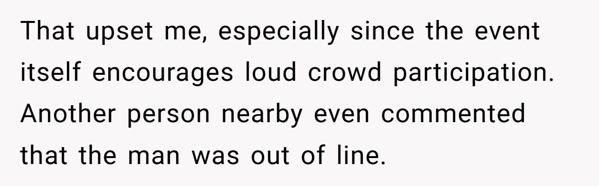 That upset me, especially since the event itself encourages loud crowd participation. Another person nearby even commented that the man was out of line.