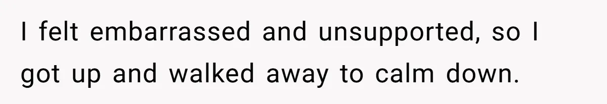 I felt embarrassed and unsupported, so I got up and walked away to calm down.