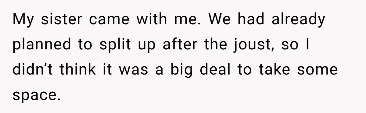 My sister came with me. We had already planned to split up after the joust, so I didn’t think it was a big deal to take some space.