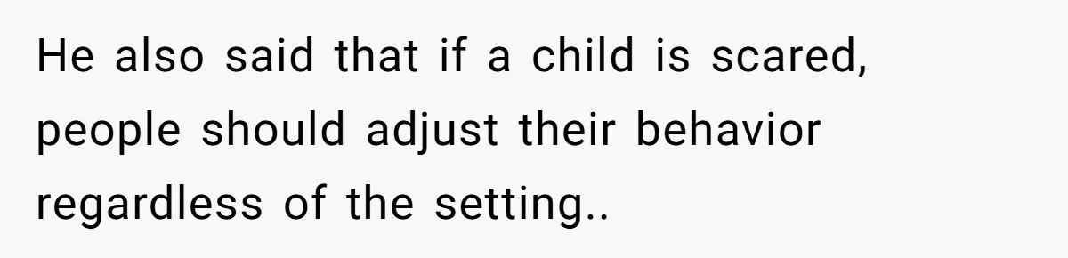 He also said that if a child is scared, people should adjust their behavior regardless of the setting..