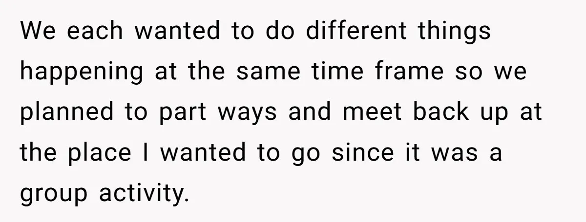 We each wanted to do different things happening at the same time frame so we planned to part ways and meet back up at the place I wanted to go...