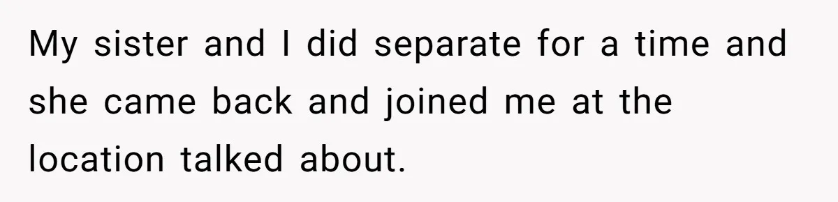 My sister and I did separate for a time and she came back and joined me at the location talked about.