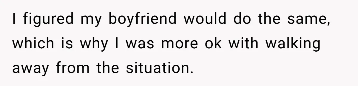 I figured my boyfriend would do the same, which is why I was more ok with walking away from the situation.