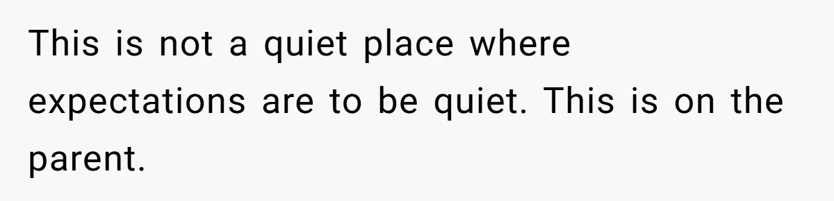 This is not a quiet place where expectations are to be quiet. This is on the parent.