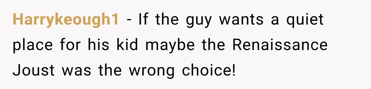 Harrykeough1 − If the guy wants a quiet place for his kid maybe the Renaissance Joust was the wrong choice!