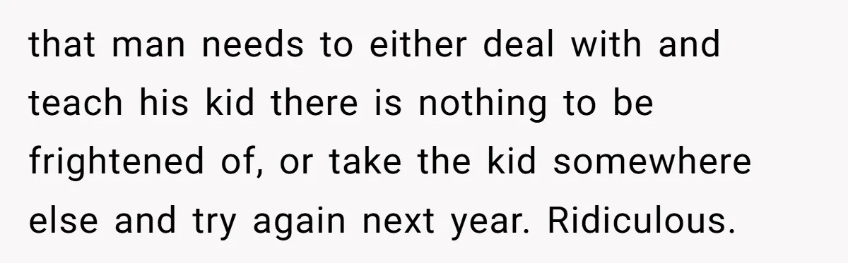 that man needs to either deal with and teach his kid there is nothing to be frightened of, or take the kid somewhere else and try again next year. Ridiculous.