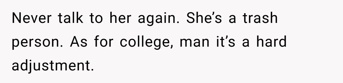 Never talk to her again. She’s a trash person. As for college, man it’s a hard adjustment.