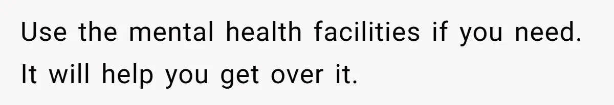 Use the mental health facilities if you need. It will help you get over it.