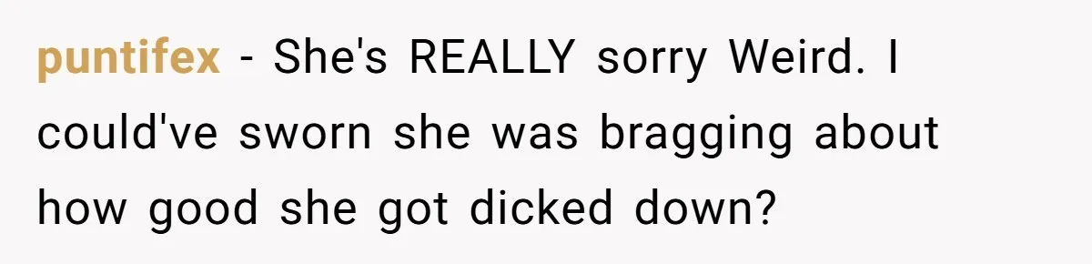 puntifex − She's REALLY sorry Weird. I could've sworn she was bragging about how good she got dicked down?