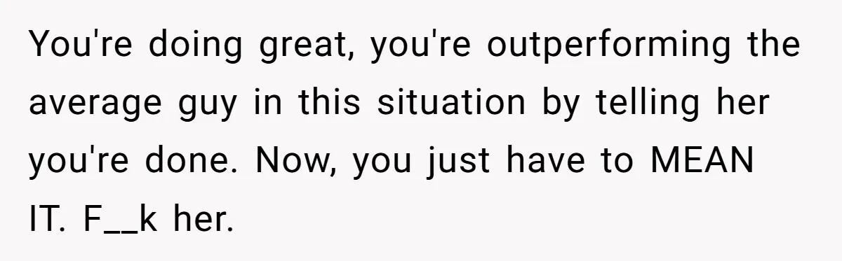 You're doing great, you're outperforming the average guy in this situation by telling her you're done. Now, you just have to MEAN IT. F__k her.
