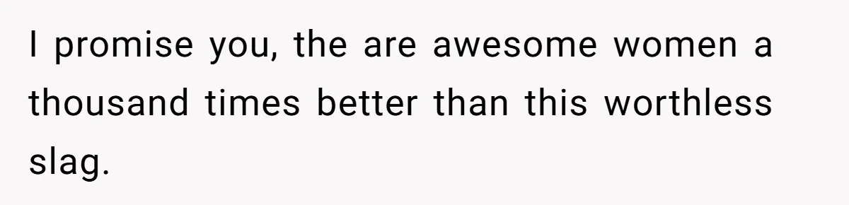 I promise you, the are awesome women a thousand times better than this worthless slag.