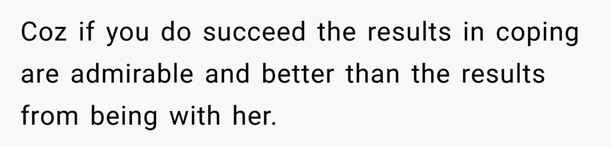 Coz if you do succeed the results in coping are admirable and better than the results from being with her.