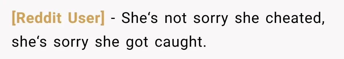 [Reddit User] − She‘s not sorry she cheated, she‘s sorry she got caught.