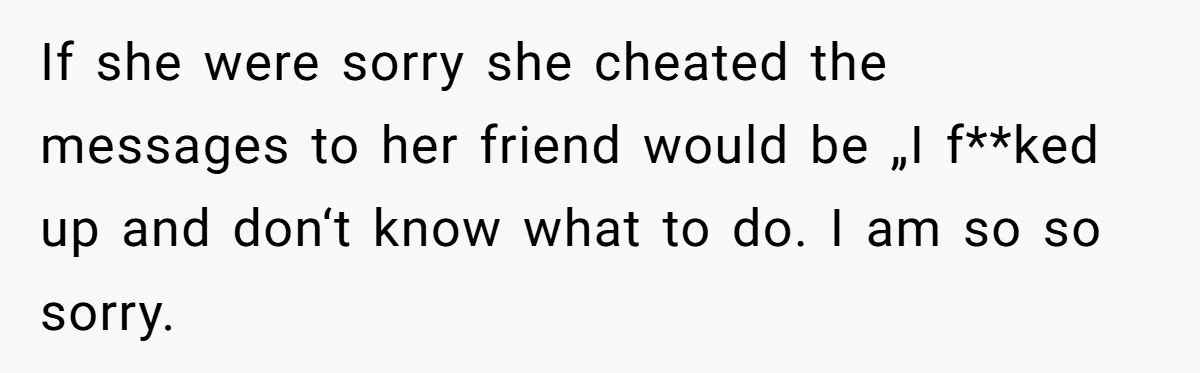 If she were sorry she cheated the messages to her friend would be „I f**ked up and don‘t know what to do. I am so so sorry.
