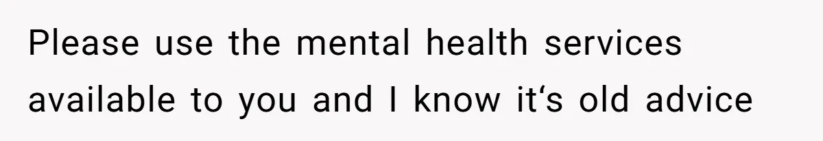 Please use the mental health services available to you and I know it‘s old advice