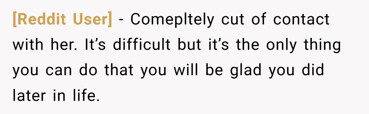[Reddit User] − Comepltely cut of contact with her. It’s difficult but it’s the only thing you can do that you will be glad you did later in life.
