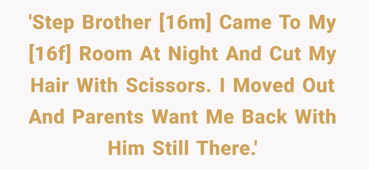 'Step brother [16M] came to my [16F] room at night and cut my hair with scissors. I moved out and parents want me back with him still there.'