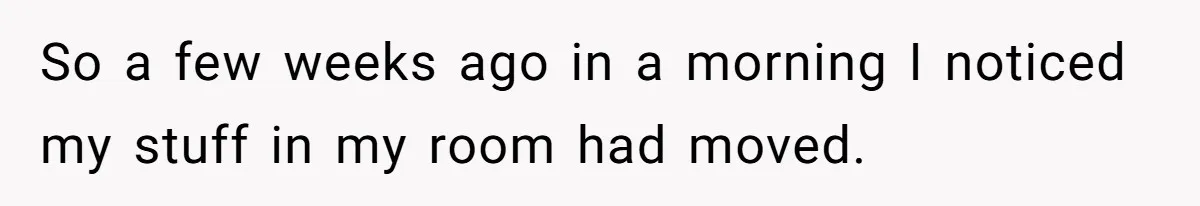 So a few weeks ago in a morning I noticed my stuff in my room had moved.
