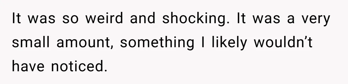 It was so weird and shocking. It was a very small amount, something I likely wouldn’t have noticed.