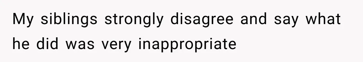 My siblings strongly disagree and say what he did was very inappropriate