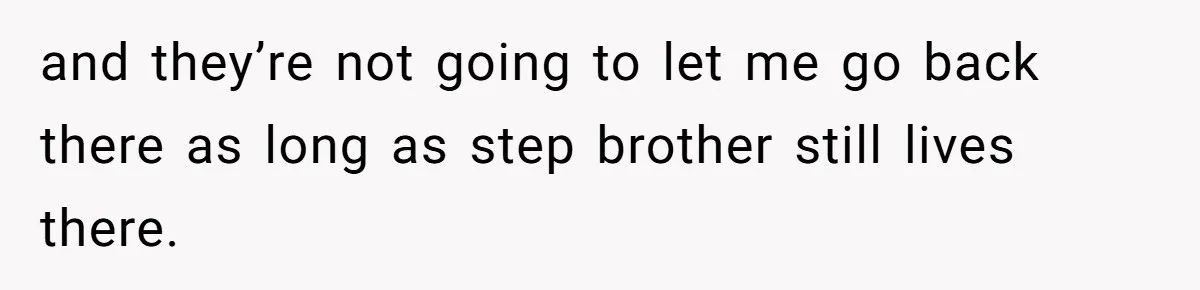 and they’re not going to let me go back there as long as step brother still lives there.