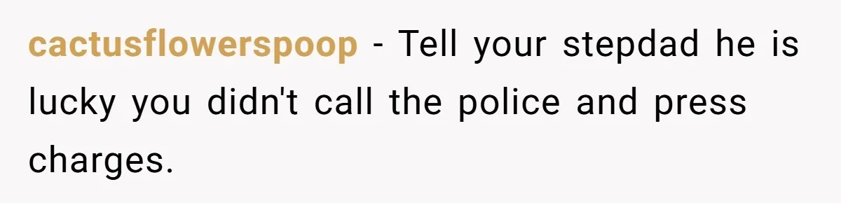 cactusflowerspoop − Tell your stepdad he is lucky you didn't call the police and press charges.