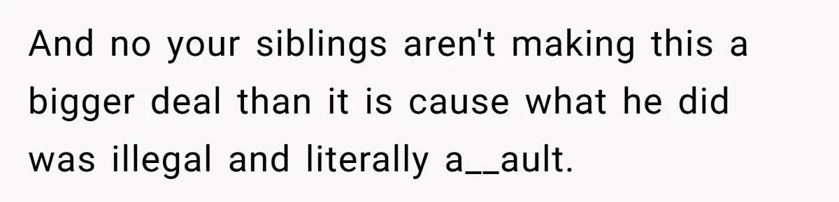 And no your siblings aren't making this a bigger deal than it is cause what he did was illegal and literally a__ault.